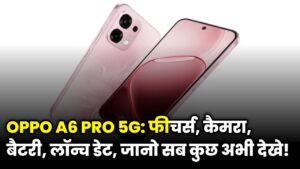 Oppo A6 Pro 5G Price in India – कीमत, फीचर्स और स्पेसिफिकेशन, कब आएगा ये नया स्मार्टफोन?